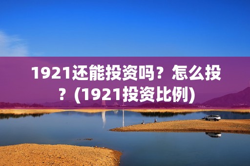 1921还能投资吗？怎么投？(1921投资比例)