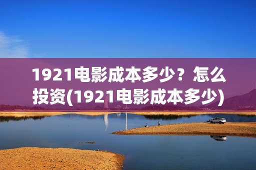1921电影成本多少？怎么投资(1921电影成本多少)