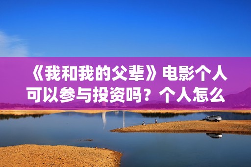 《我和我的父辈》电影个人可以参与投资吗？个人怎么投资？(《我和我的父辈》电影免费观看)