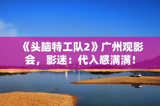 《头脑特工队2》广州观影会，影迷：代入感满满！