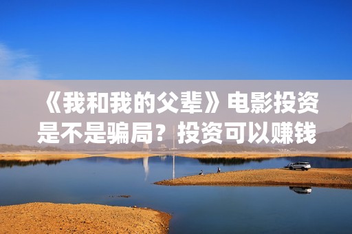 《我和我的父辈》电影投资是不是骗局？投资可以赚钱吗？(《我和我的父辈》完整版免费)