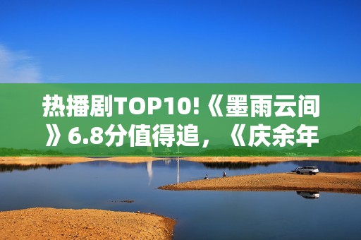 热播剧TOP10!《墨雨云间》6.8分值得追，《庆余年》7.2，冠军呢？