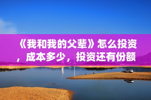 《我和我的父辈》怎么投资，成本多少，投资还有份额吗？(我和我的父辈之乘风)