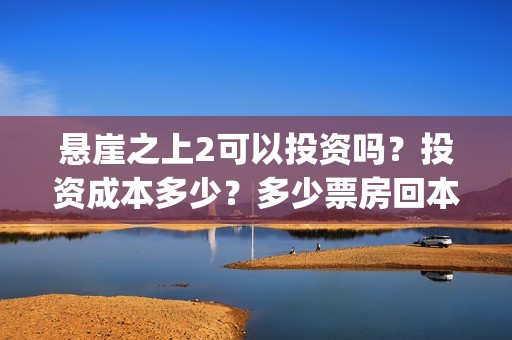 悬崖之上2可以投资吗？投资成本多少？多少票房回本？(悬崖之上2组)