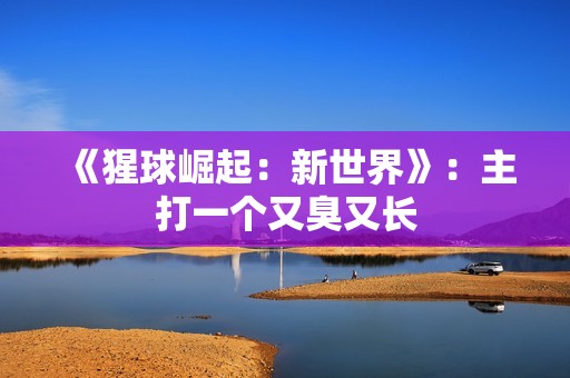 《猩球崛起：新世界》：主打一个又臭又长