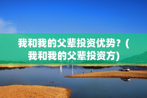 我和我的父辈投资优势？(我和我的父辈投资方)