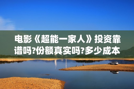 电影《超能一家人》投资靠谱吗?份额真实吗?多少成本?(超能一家无删减)