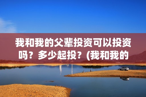 我和我的父辈投资可以投资吗？多少起投？(我和我的父辈投资成本)