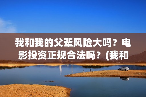 我和我的父辈风险大吗？电影投资正规合法吗？(我和我的父 辈)