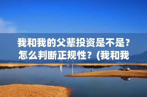 我和我的父辈投资是不是？怎么判断正规性？(我和我的父辈投资成本)