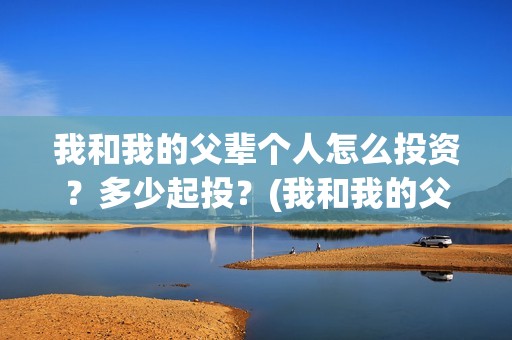 我和我的父辈个人怎么投资？多少起投？(我和我的父辈片名)