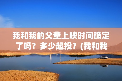 我和我的父辈上映时间确定了吗？多少起投？(我和我的父辈是真实事件吗)