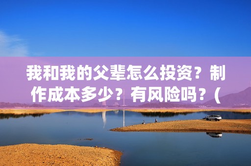 我和我的父辈怎么投资？制作成本多少？有风险吗？(我和我的父辈如何)