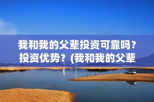 我和我的父辈投资可靠吗？投资优势？(我和我的父辈参演)
