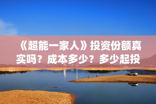 《超能一家人》投资份额真实吗？成本多少？多少起投？(超能一家人结局)