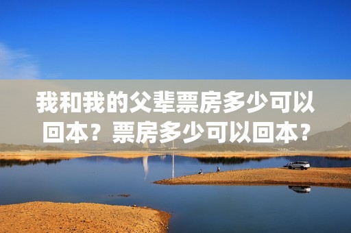 我和我的父辈票房多少可以回本？票房多少可以回本？(我和我的父辈票房多少)