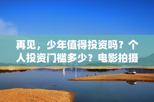 再见，少年值得投资吗？个人投资门槛多少？电影拍摄成本多少？(再见少年意义)