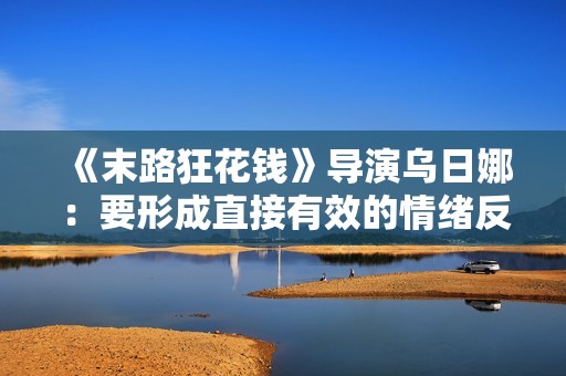 《末路狂花钱》导演乌日娜：要形成直接有效的情绪反应