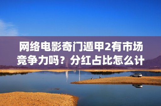 网络电影奇门遁甲2有市场竞争力吗？分红占比怎么计算？(电影奇门遁甲视频)