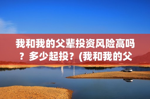 我和我的父辈投资风险高吗？多少起投？(我和我的父辈热议)