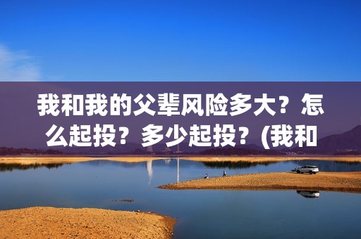 我和我的父辈风险多大？怎么起投？多少起投？(我和我的父辈乘风细节)