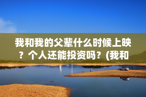 我和我的父辈什么时候上映？个人还能投资吗？(我和我的父辈讲啥)
