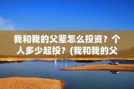 我和我的父辈怎么投资？个人多少起投？(我和我的父辈怎么画)