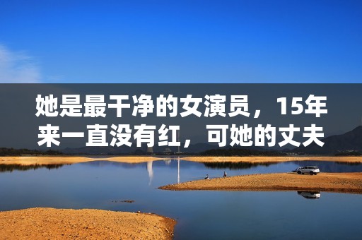 她是最干净的女演员，15年来一直没有红，可她的丈夫却是大红大紫