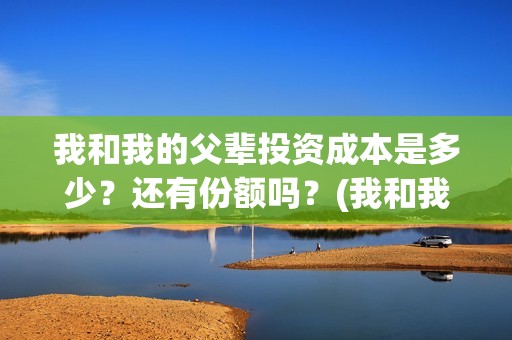 我和我的父辈投资成本是多少？还有份额吗？(我和我的父辈投票)