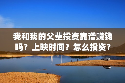 我和我的父辈投资靠谱赚钱吗？上映时间？怎么投资？(我和我的父辈投资方)