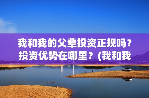 我和我的父辈投资正规吗？投资优势在哪里？(我和我的父辈最后宣布)