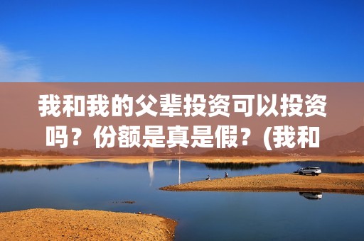 我和我的父辈投资可以投资吗？份额是真是假？(我和我的父辈投资成本)