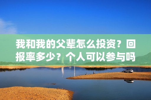 我和我的父辈怎么投资？回报率多少？个人可以参与吗？(我和我的父辈说的是啥)