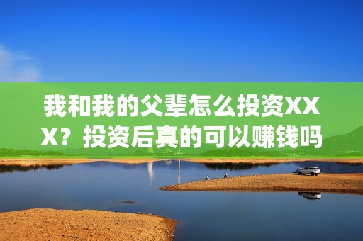 我和我的父辈怎么投资XXX？投资后真的可以赚钱吗？(我和我的父辈如何)