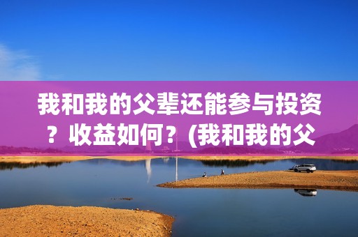 我和我的父辈还能参与投资？收益如何？(我和我的父辈最后宣布)