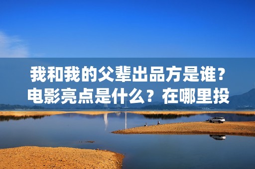 我和我的父辈出品方是谁？电影亮点是什么？在哪里投？(我和我的父 辈)