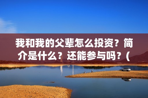 我和我的父辈怎么投资？简介是什么？还能参与吗？(我和我的父辈啥意思)