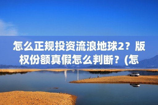 怎么正规投资流浪地球2？版权份额真假怎么判断？(怎么投资稳赚)