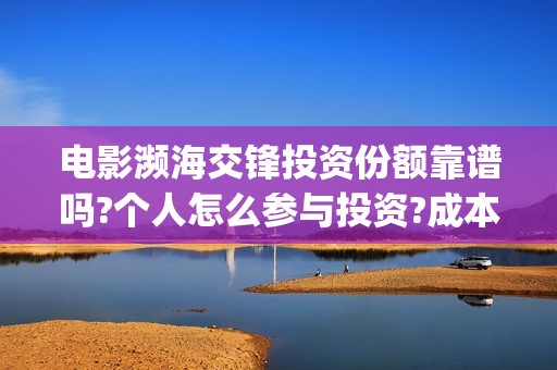 电影濒海交锋投资份额靠谱吗?个人怎么参与投资?成本多少？(濒海交锋电影投资可靠吗)