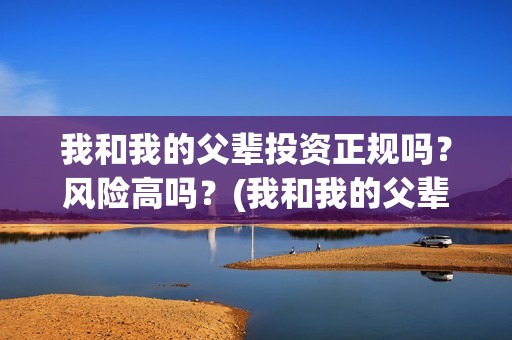 我和我的父辈投资正规吗？风险高吗？(我和我的父辈讲啥)