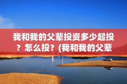 我和我的父辈投资多少起投？怎么投？(我和我的父辈投资方)
