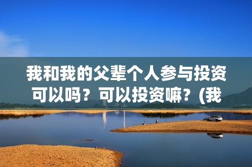 我和我的父辈个人参与投资可以吗？可以投资嘛？(我和我的父辈详解)
