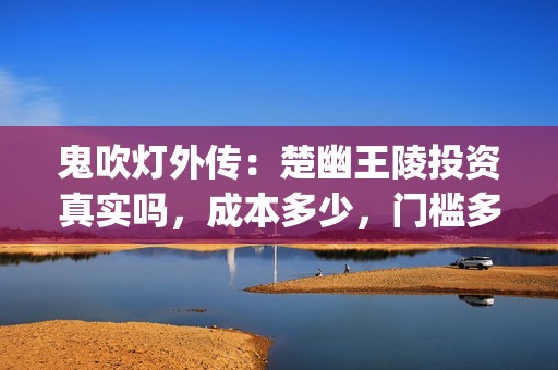 鬼吹灯外传：楚幽王陵投资真实吗，成本多少，门槛多少(鬼吹灯外传:楚幽王陵 百度百科)