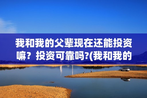 我和我的父辈现在还能投资嘛？投资可靠吗?(我和我的父辈是啥片)