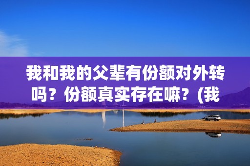 我和我的父辈有份额对外转吗？份额真实存在嘛？(我和我的父辈有王俊凯吗)