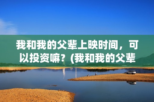 我和我的父辈上映时间，可以投资嘛？(我和我的父辈什么)