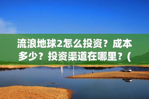流浪地球2怎么投资？成本多少？投资渠道在哪里？(流浪地球怎么有两个版本)