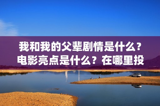 我和我的父辈剧情是什么？电影亮点是什么？在哪里投？如何正确投资？(我和我的父辈剧情介绍《诗》)