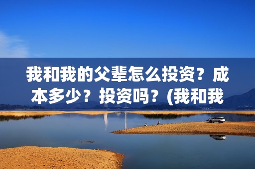我和我的父辈怎么投资？成本多少？投资吗？(我和我的父辈啥意思)