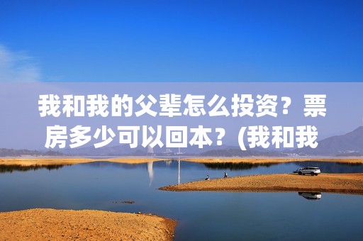 我和我的父辈怎么投资？票房多少可以回本？(我和我的父辈如何)